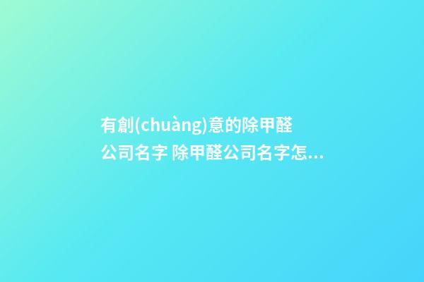 有創(chuàng)意的除甲醛公司名字 除甲醛公司名字怎么取-第1張-公司起名-玄機派